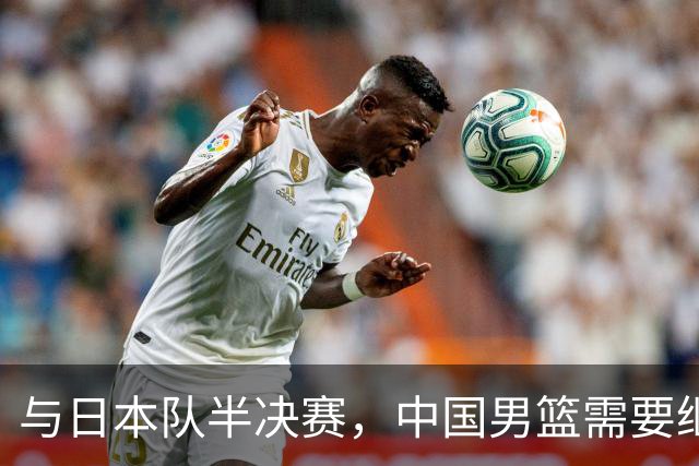 与日本队半决赛，中国男篮需要继续发挥内线优势+后场保持攻击力